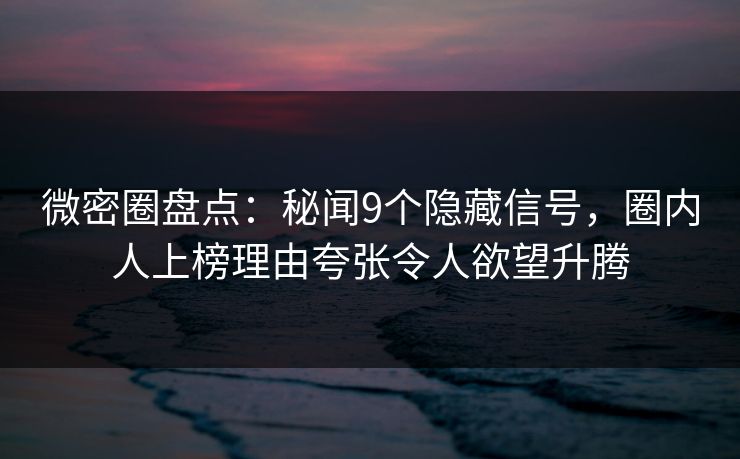 微密圈盘点:秘闻9个隐藏信号,圈内人上榜理由夸张令人欲望升腾