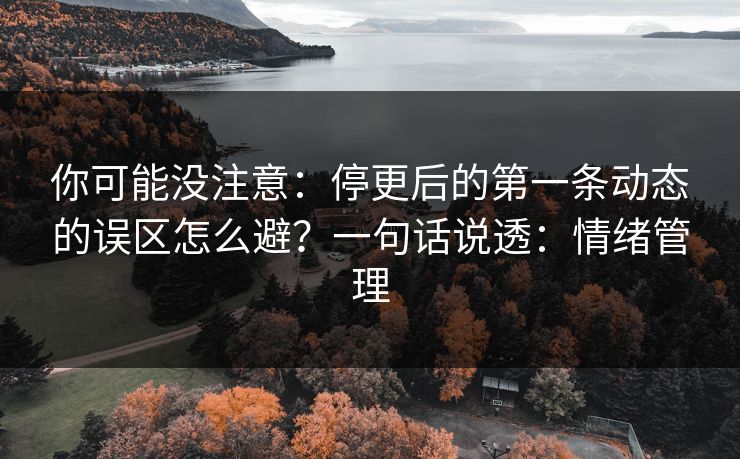你可能没注意:停更后的第一条动态的误区怎么避?一句话说透:情绪管理
