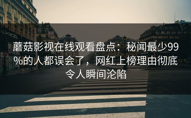蘑菇影视在线观看盘点：秘闻最少99%的人都误会了，网红上榜理由彻底令人瞬间沦陷