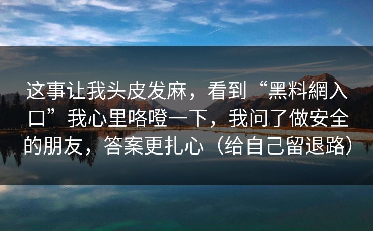 这事让我头皮发麻，看到“黑料網入口”我心里咯噔一下，我问了做安全的朋友，答案更扎心（给自己留退路）