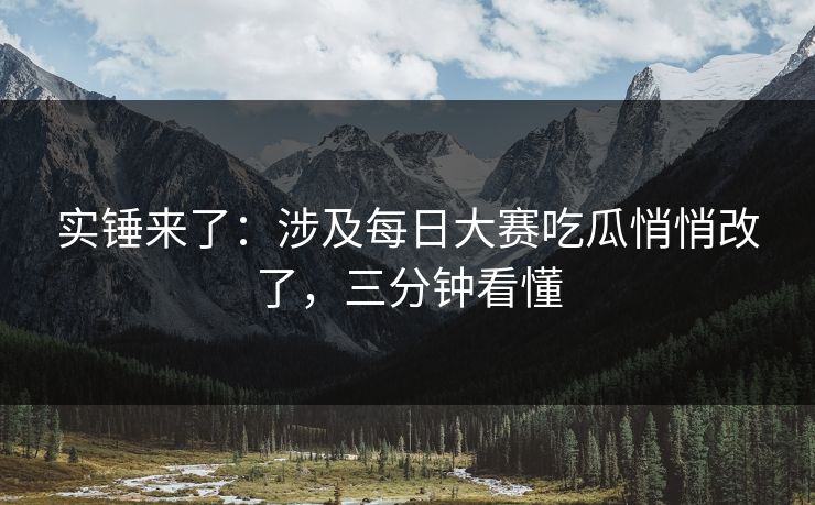 实锤来了：涉及每日大赛吃瓜悄悄改了，三分钟看懂