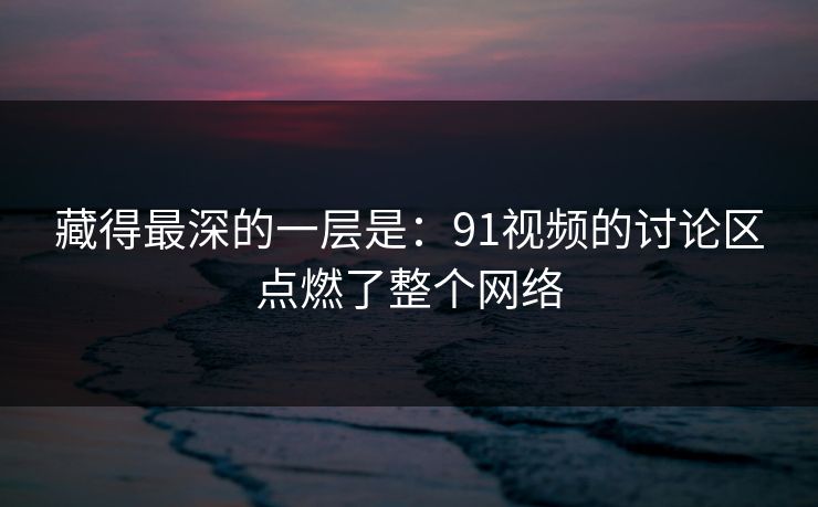 藏得最深的一层是：91视频的讨论区点燃了整个网络
