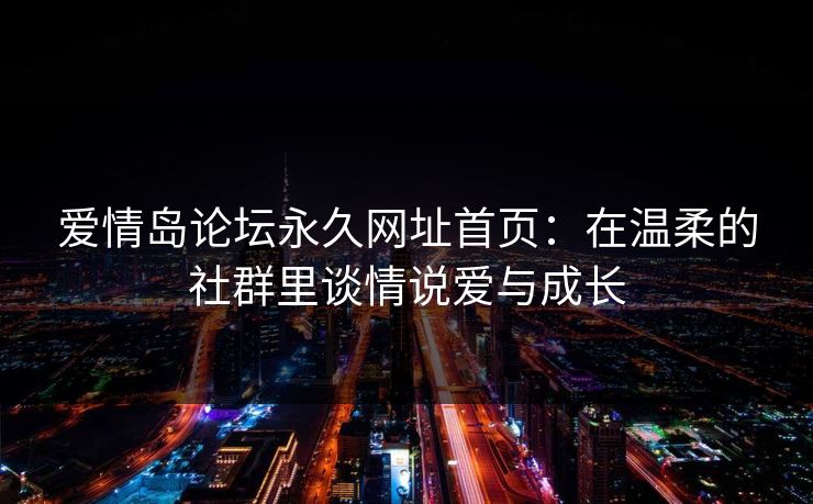 爱情岛论坛永久网址首页:在温柔的社群里谈情说爱与成长