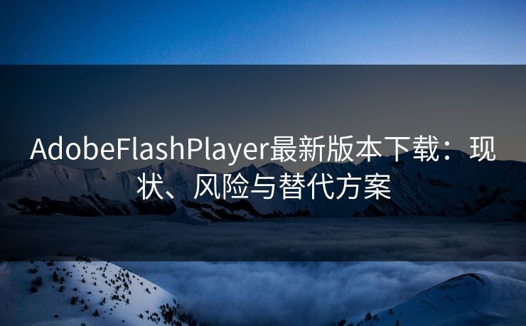 AdobeFlashPlayer最新版本下载：现状、风险与替代方案