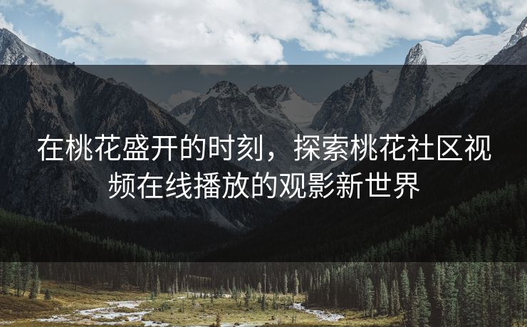 在桃花盛开的时刻，探索桃花社区视频在线播放的观影新世界