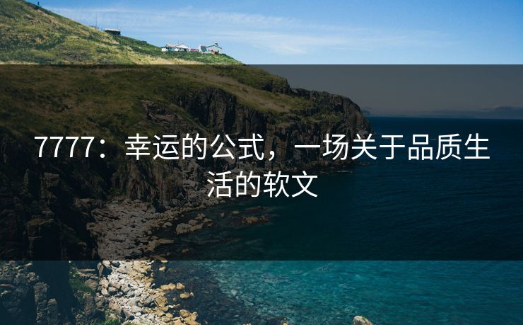 7777：幸运的公式，一场关于品质生活的软文