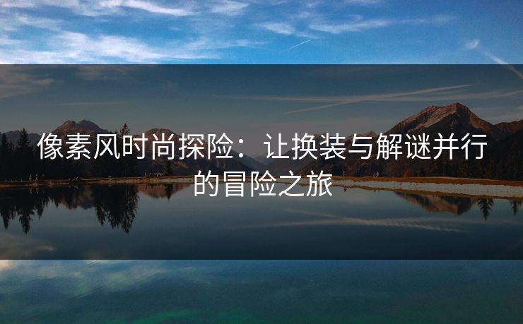 像素风时尚探险：让换装与解谜并行的冒险之旅