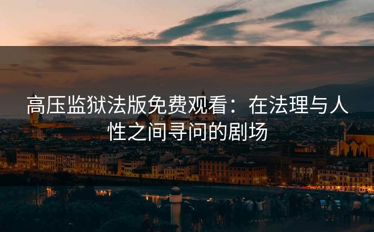 高压监狱法版免费观看：在法理与人性之间寻问的剧场