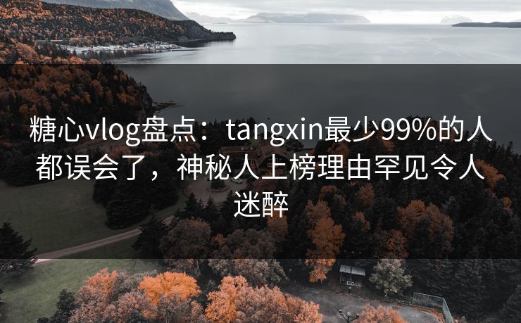糖心vlog盘点:tangxin最少99%的人都误会了,神秘人上榜理由罕见令人迷醉