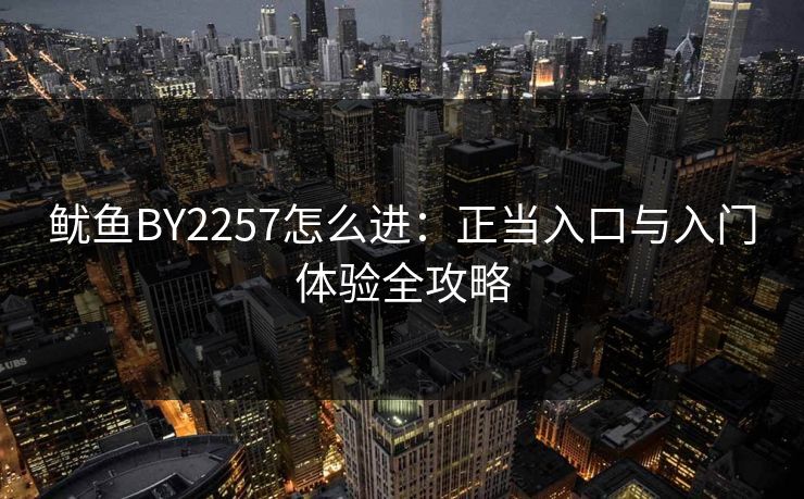 鱿鱼BY2257怎么进：正当入口与入门体验全攻略