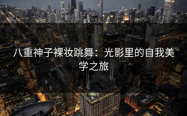 八重神子裸妆跳舞：光影里的自我美学之旅