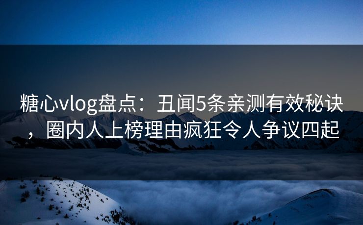 糖心vlog盘点：丑闻5条亲测有效秘诀，圈内人上榜理由疯狂令人争议四起