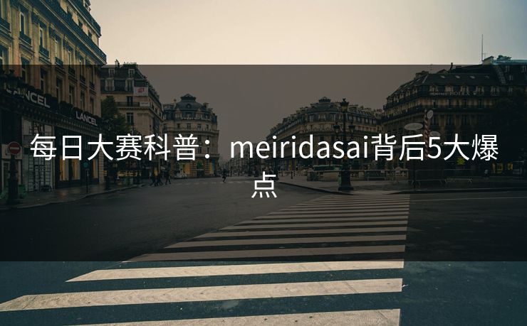 每日大赛科普：meiridasai背后5大爆点