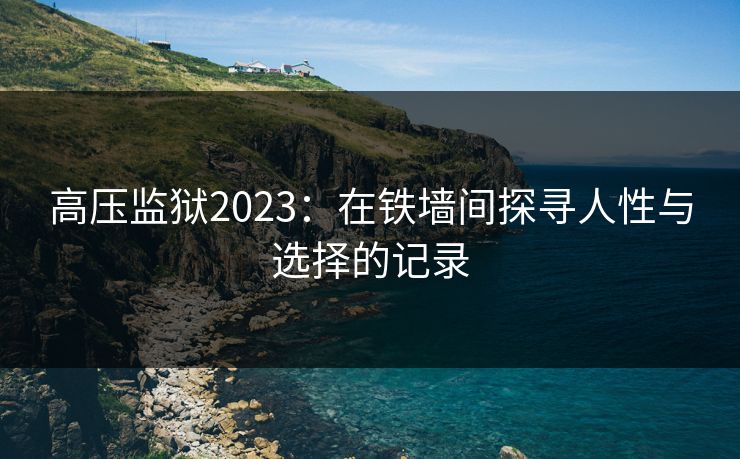 高压监狱2023：在铁墙间探寻人性与选择的记录