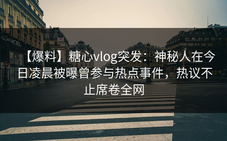 【爆料】糖心vlog突发：神秘人在今日凌晨被曝曾参与热点事件，热议不止席卷全网