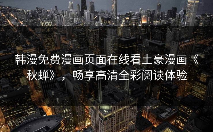 韩漫免费漫画页面在线看土豪漫画《秋蝉》,畅享高清全彩阅读体验