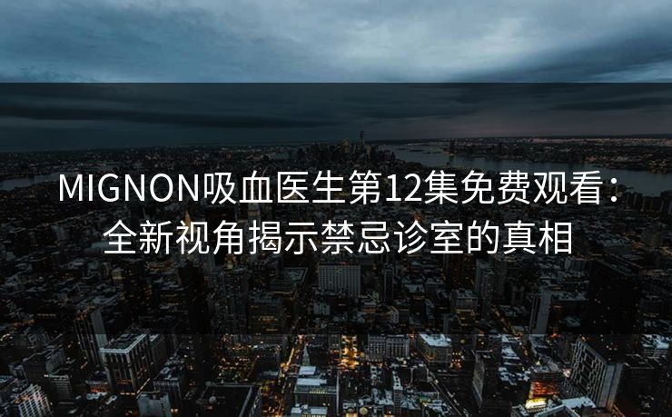 MIGNON吸血医生第12集免费观看：全新视角揭示禁忌诊室的真相