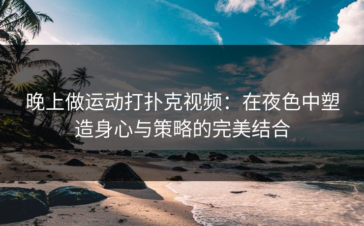 晚上做运动打扑克视频：在夜色中塑造身心与策略的完美结合