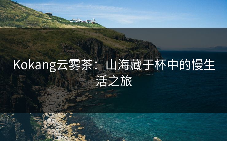 Kokang云雾茶:山海藏于杯中的慢生活之旅