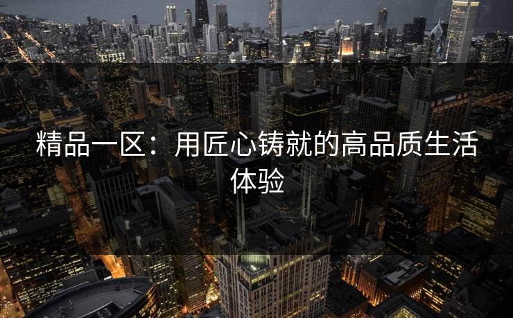 精品一区：用匠心铸就的高品质生活体验