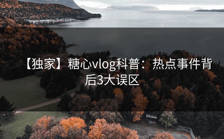【独家】糖心vlog科普：热点事件背后3大误区