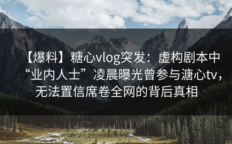 【爆料】糖心vlog突发：虚构剧本中“业内人士”凌晨曝光曾参与溏心tv，无法置信席卷全网的背后真相