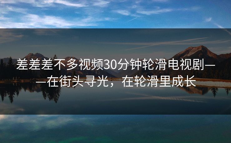 差差差不多视频30分钟轮滑电视剧——在街头寻光，在轮滑里成长