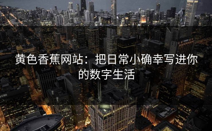 黄色香蕉网站:把日常小确幸写进你的数字生活