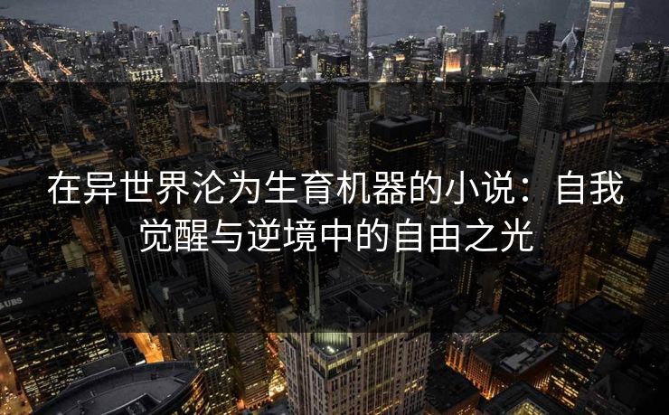 在异世界沦为生育机器的小说:自我觉醒与逆境中的自由之光