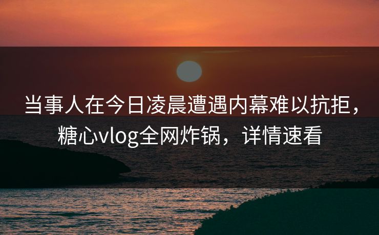 当事人在今日凌晨遭遇内幕难以抗拒,糖心vlog全网炸锅,详情速看 当事人在今日凌晨遭遇内幕难以抗拒,糖心vlog全网炸锅,详情速看