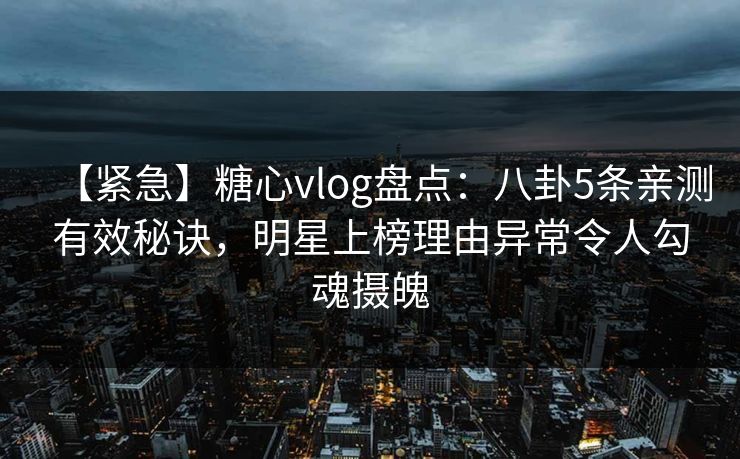 【紧急】糖心vlog盘点：八卦5条亲测有效秘诀，明星上榜理由异常令人勾魂摄魄