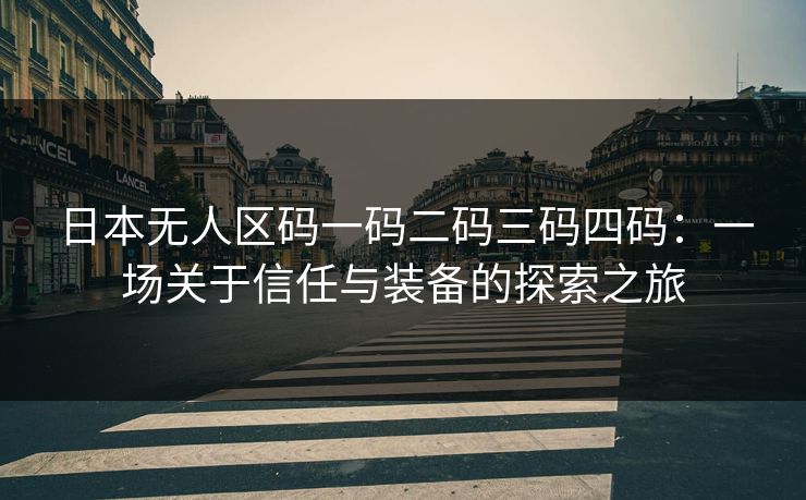 日本无人区码一码二码三码四码:一场关于信任与装备的探索之旅