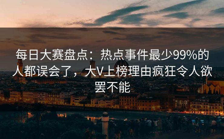 每日大赛盘点:热点事件最少99%的人都误会了,大V上榜理由疯狂令人欲罢不能