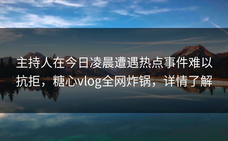 主持人在今日凌晨遭遇热点事件难以抗拒，糖心vlog全网炸锅，详情了解