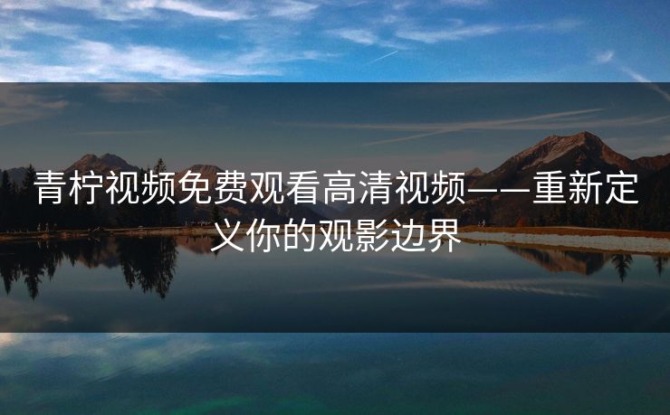 青柠视频免费观看高清视频——重新定义你的观影边界