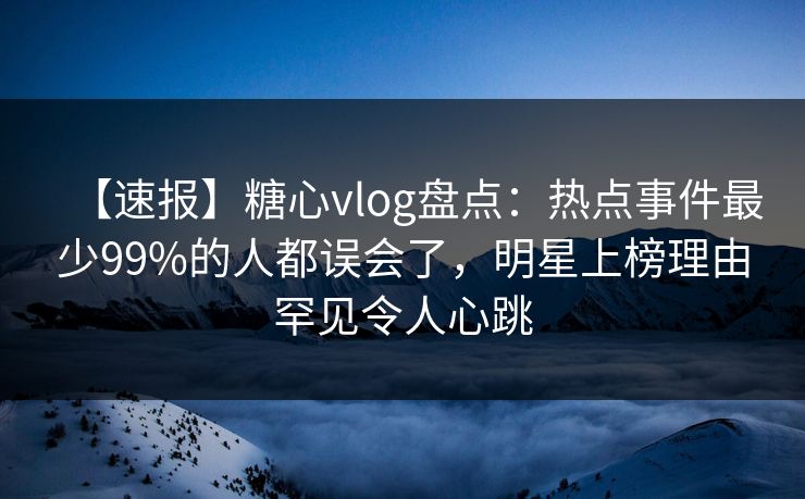 【速报】糖心vlog盘点:热点事件最少99%的人都误会了,明星上榜理由罕见令人心跳 【速报】糖心vlog盘点:热点事件最少99%的人都误会了,明星上榜理由罕见令人心跳