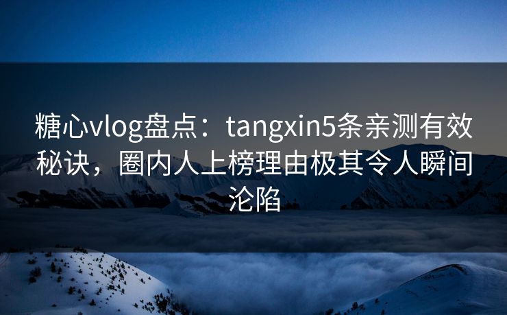 糖心vlog盘点:tangxin5条亲测有效秘诀,圈内人上榜理由极其令人瞬间沦陷 糖心vlog盘点:tangxin5条亲测有效秘诀,圈内人上榜理由极其令人瞬间沦陷