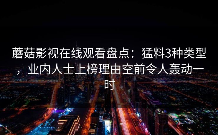 蘑菇影视在线观看盘点:猛料3种类型,业内人士上榜理由空前令人轰动一时 蘑菇影视在线观看盘点:猛料3种类型,业内人士上榜理由空前令人轰动一时