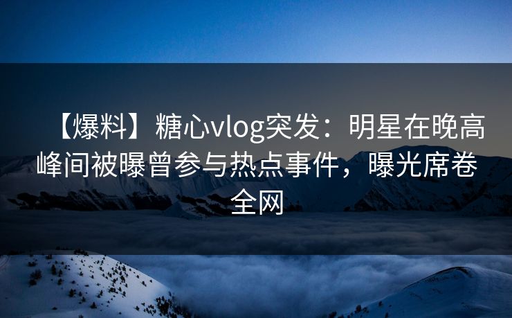 【爆料】糖心vlog突发：明星在晚高峰间被曝曾参与热点事件，曝光席卷全网